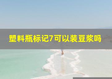 塑料瓶标记7可以装豆浆吗