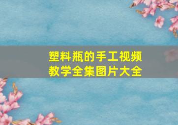 塑料瓶的手工视频教学全集图片大全