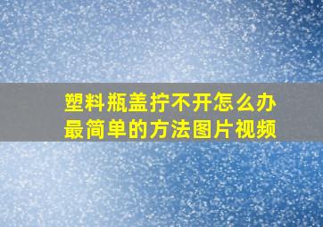 塑料瓶盖拧不开怎么办最简单的方法图片视频