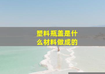 塑料瓶盖是什么材料做成的