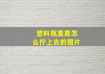 塑料瓶盖是怎么拧上去的图片