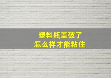 塑料瓶盖破了怎么样才能粘住