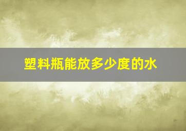 塑料瓶能放多少度的水