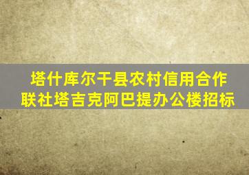 塔什库尔干县农村信用合作联社塔吉克阿巴提办公楼招标