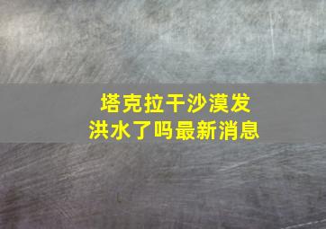 塔克拉干沙漠发洪水了吗最新消息