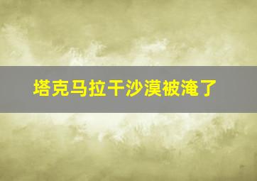 塔克马拉干沙漠被淹了