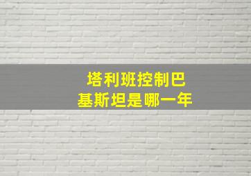 塔利班控制巴基斯坦是哪一年