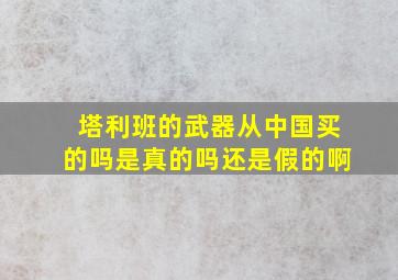 塔利班的武器从中国买的吗是真的吗还是假的啊