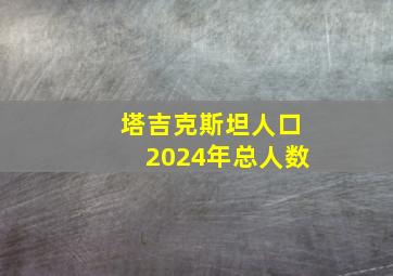 塔吉克斯坦人口2024年总人数