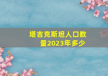 塔吉克斯坦人口数量2023年多少