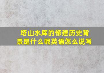 塔山水库的修建历史背景是什么呢英语怎么说写