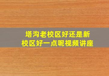 塔沟老校区好还是新校区好一点呢视频讲座