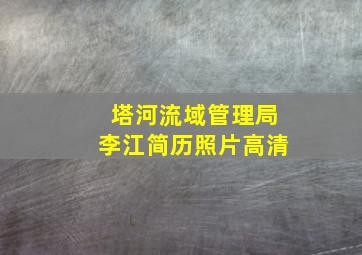 塔河流域管理局李江简历照片高清