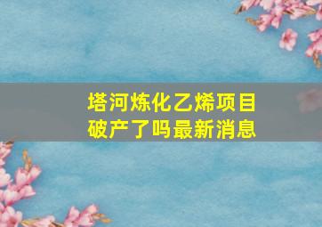 塔河炼化乙烯项目破产了吗最新消息