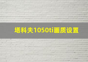 塔科夫1050ti画质设置