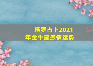 塔罗占卜2021年金牛座感情运势