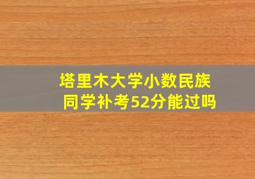 塔里木大学小数民族同学补考52分能过吗