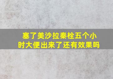 塞了美沙拉秦栓五个小时大便出来了还有效果吗