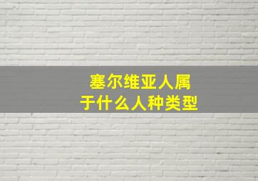 塞尔维亚人属于什么人种类型