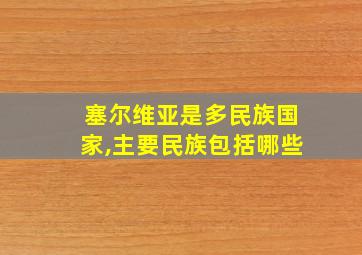 塞尔维亚是多民族国家,主要民族包括哪些