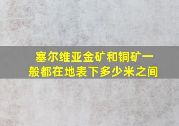 塞尔维亚金矿和铜矿一般都在地表下多少米之间