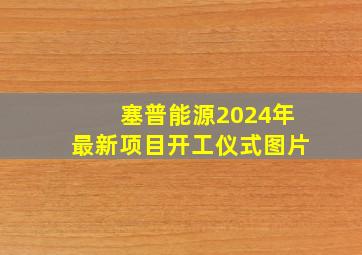 塞普能源2024年最新项目开工仪式图片