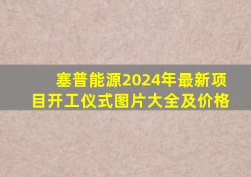 塞普能源2024年最新项目开工仪式图片大全及价格