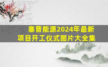 塞普能源2024年最新项目开工仪式图片大全集