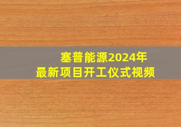 塞普能源2024年最新项目开工仪式视频