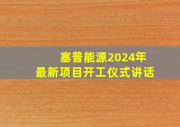 塞普能源2024年最新项目开工仪式讲话