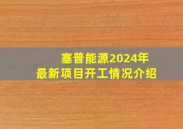 塞普能源2024年最新项目开工情况介绍