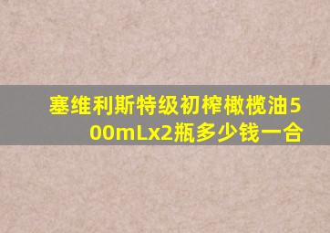 塞维利斯特级初榨橄榄油500mLx2瓶多少钱一合