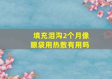 填充泪沟2个月像眼袋用热敷有用吗