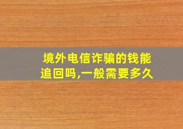 境外电信诈骗的钱能追回吗,一般需要多久