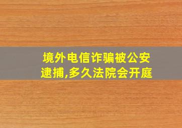 境外电信诈骗被公安逮捕,多久法院会开庭