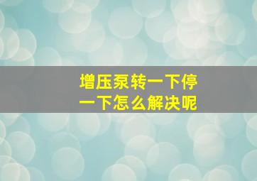 增压泵转一下停一下怎么解决呢