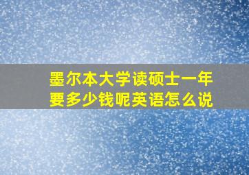 墨尔本大学读硕士一年要多少钱呢英语怎么说