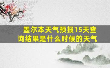 墨尔本天气预报15天查询结果是什么时候的天气