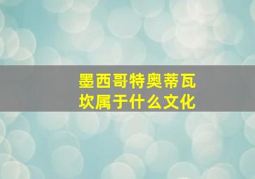 墨西哥特奥蒂瓦坎属于什么文化