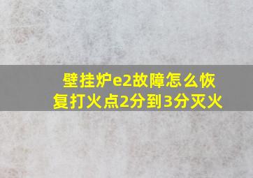 壁挂炉e2故障怎么恢复打火点2分到3分灭火