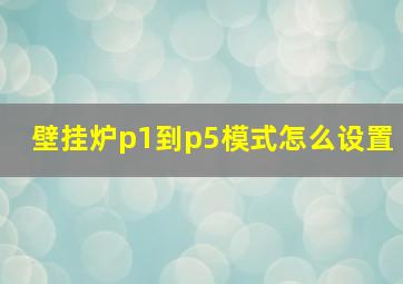 壁挂炉p1到p5模式怎么设置