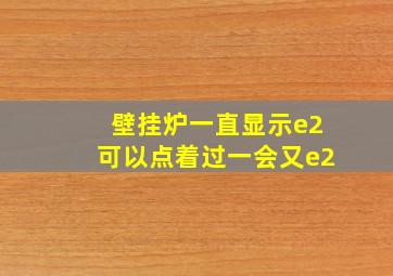 壁挂炉一直显示e2可以点着过一会又e2