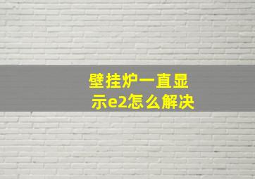 壁挂炉一直显示e2怎么解决