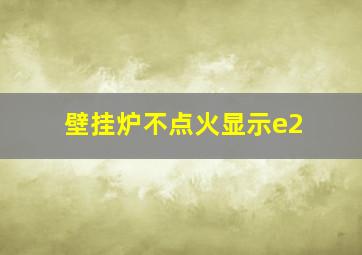 壁挂炉不点火显示e2