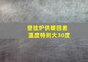 壁挂炉供暖回差温度特别大30度