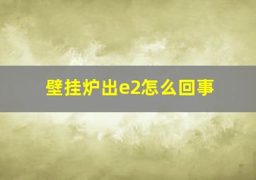 壁挂炉出e2怎么回事