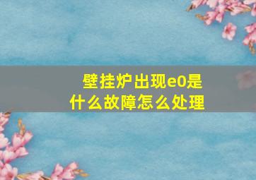 壁挂炉出现e0是什么故障怎么处理