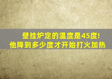 壁挂炉定的温度是45度!他降到多少度才开始打火加热