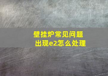 壁挂炉常见问题出现e2怎么处理