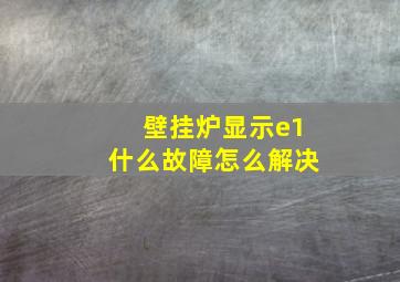 壁挂炉显示e1什么故障怎么解决